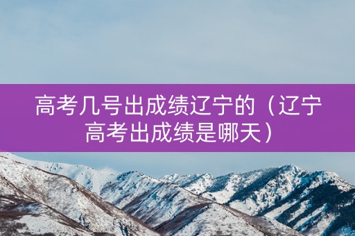 高考几号出成绩辽宁的（辽宁高考出成绩是哪天）