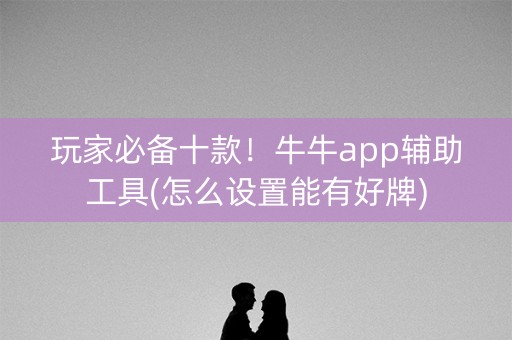 玩家必备十款！牛牛app辅助工具(怎么设置能有好牌)