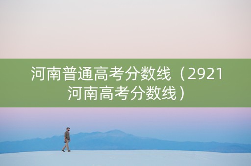 河南普通高考分数线（2921河南高考分数线）