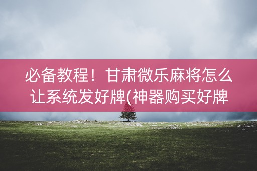 必备教程！甘肃微乐麻将怎么让系统发好牌(神器购买好牌规律)