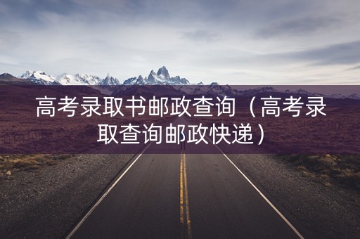 高考录取书邮政查询（高考录取查询邮政快递）