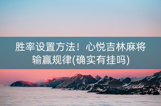 胜率设置方法！心悦吉林麻将输赢规律(确实有挂吗)