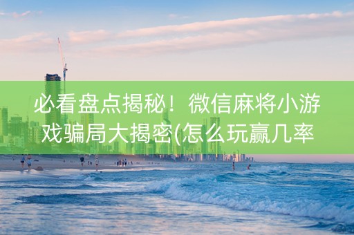 必看盘点揭秘！微信麻将小游戏骗局大揭密(怎么玩赢几率大)