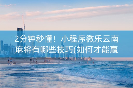 2分钟秒懂！小程序微乐云南麻将有哪些技巧(如何才能赢)