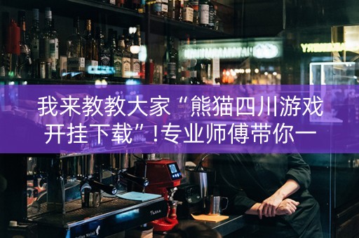 我来教教大家“熊猫四川游戏开挂下载”!专业师傅带你一起了解（详细教程）-抖音