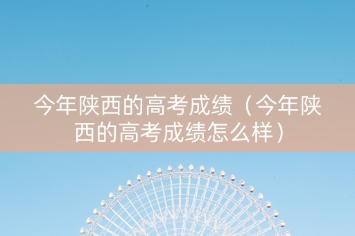 今年陕西的高考成绩（今年陕西的高考成绩怎么样）