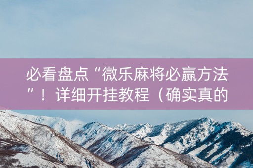 必看盘点“微乐麻将必赢方法”！详细开挂教程（确实真的有挂)-抖音