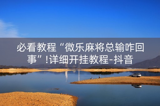 必看教程“微乐麻将总输咋回事”!详细开挂教程-抖音
