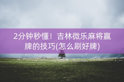 2分钟秒懂！吉林微乐麻将赢牌的技巧(怎么刷好牌)
