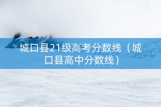 城口县21级高考分数线（城口县高中分数线）