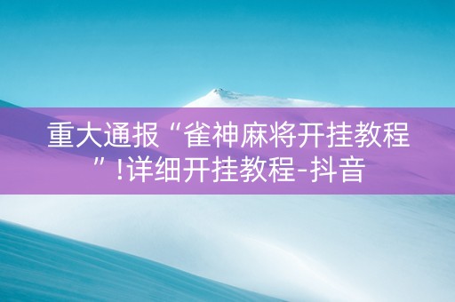 重大通报“雀神麻将开挂教程”!详细开挂教程-抖音