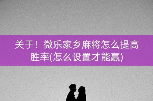 关于！微乐家乡麻将怎么提高胜率(怎么设置才能赢)