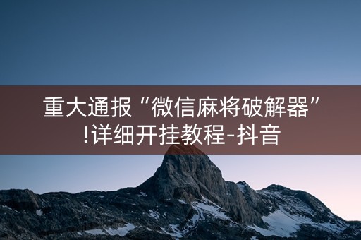 重大通报“微信麻将破解器”!详细开挂教程-抖音
