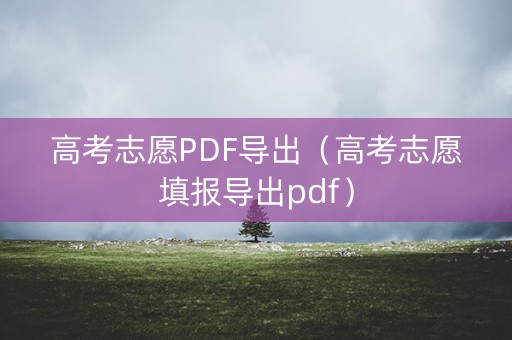 高考志愿PDF导出（高考志愿填报导出pdf）