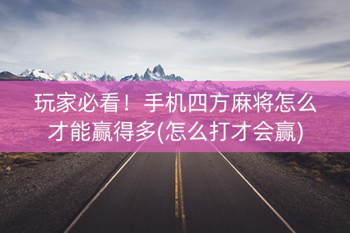 玩家必看！手机四方麻将怎么才能赢得多(怎么打才会赢)