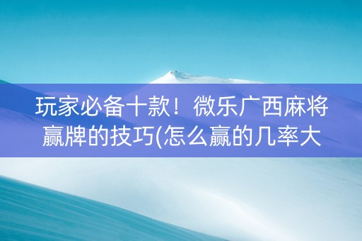 玩家必备十款！微乐广西麻将赢牌的技巧(怎么赢的几率大)
