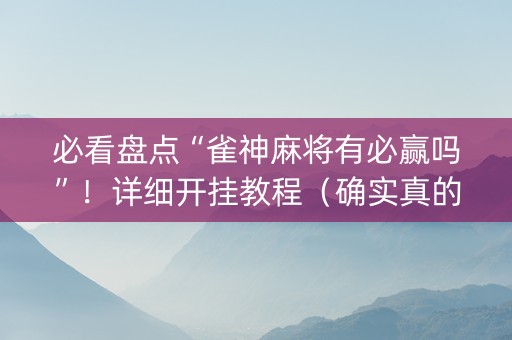 必看盘点“雀神麻将有必赢吗”！详细开挂教程（确实真的有挂)-抖音