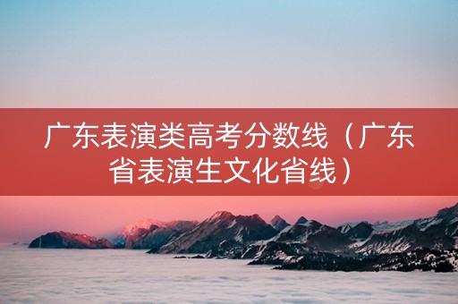 广东表演类高考分数线（广东省表演生文化省线）