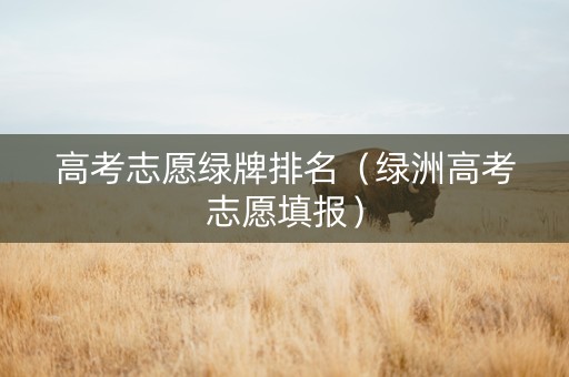 高考志愿绿牌排名（绿洲高考志愿填报）