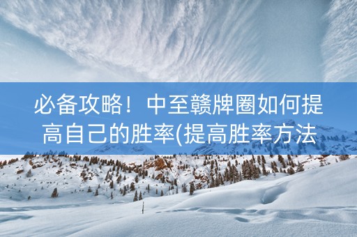 必备攻略！中至赣牌圈如何提高自己的胜率(提高胜率方法)