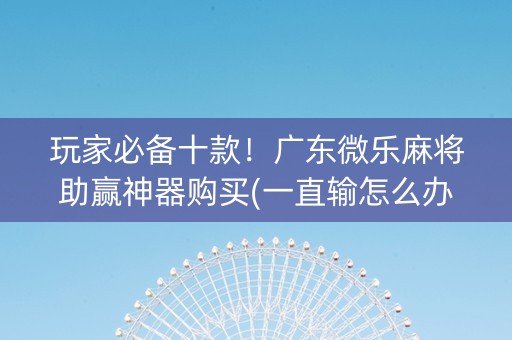 玩家必备十款！广东微乐麻将助赢神器购买(一直输怎么办)