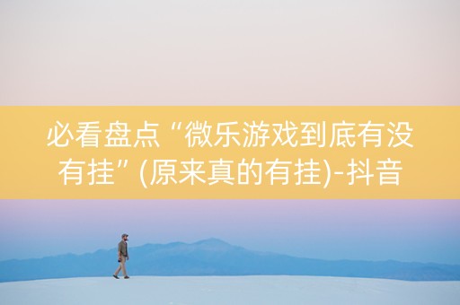 必看盘点“微乐游戏到底有没有挂”(原来真的有挂)-抖音