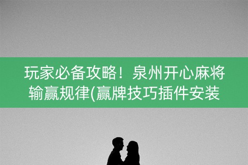 玩家必备攻略！泉州开心麻将输赢规律(赢牌技巧插件安装)
