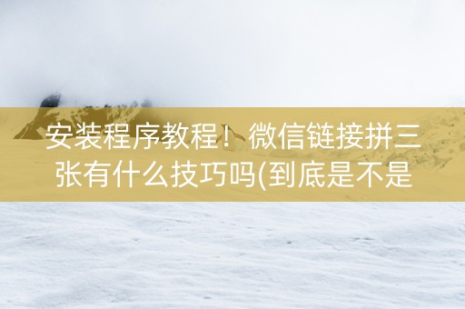 安装程序教程！微信链接拼三张有什么技巧吗(到底是不是有挂)