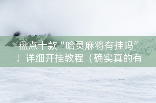 盘点十款“哈灵麻将有挂吗”！详细开挂教程（确实真的有挂)-抖音
