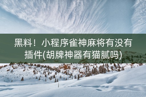 黑料！小程序雀神麻将有没有插件(胡牌神器有猫腻吗)