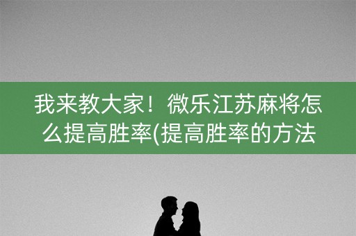 我来教大家！微乐江苏麻将怎么提高胜率(提高胜率的方法)