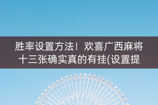 胜率设置方法！欢喜广西麻将十三张确实真的有挂(设置提高好牌几率)