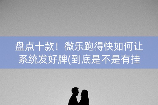 盘点十款！微乐跑得快如何让系统发好牌(到底是不是有挂)