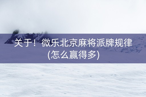 关于！微乐北京麻将派牌规律(怎么赢得多)
