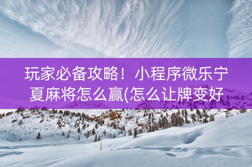 玩家必备攻略！小程序微乐宁夏麻将怎么赢(怎么让牌变好)