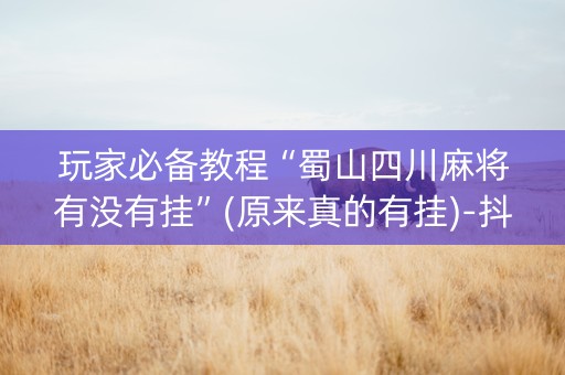 玩家必备教程“蜀山四川麻将有没有挂”(原来真的有挂)-抖音