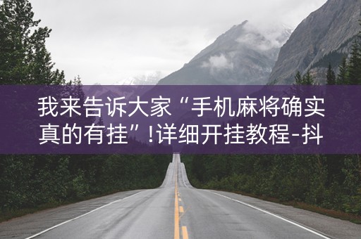 我来告诉大家“手机麻将确实真的有挂”!详细开挂教程-抖音