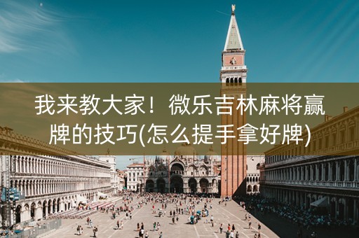 我来教大家！微乐吉林麻将赢牌的技巧(怎么提手拿好牌)