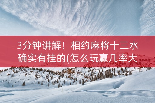3分钟讲解！相约麻将十三水确实有挂的(怎么玩赢几率大)