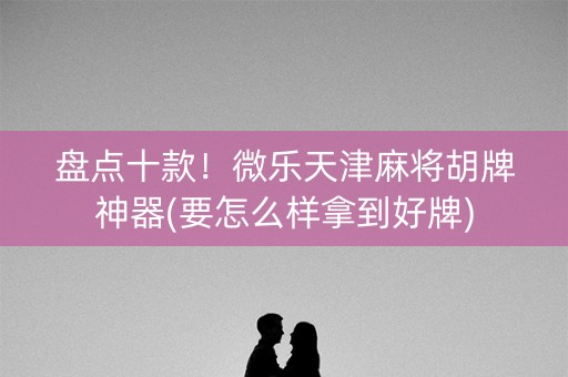 盘点十款！微乐天津麻将胡牌神器(要怎么样拿到好牌)