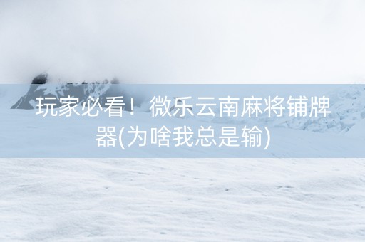 玩家必看！微乐云南麻将铺牌器(为啥我总是输)