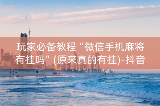 玩家必备教程“微信手机麻将有挂吗”(原来真的有挂)-抖音
