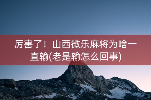 厉害了！山西微乐麻将为啥一直输(老是输怎么回事)