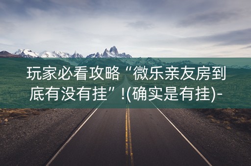 玩家必看攻略“微乐亲友房到底有没有挂”!(确实是有挂)-抖音