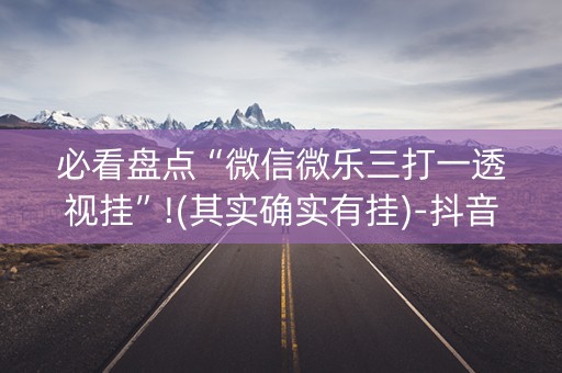 必看盘点“微信微乐三打一透视挂”!(其实确实有挂)-抖音