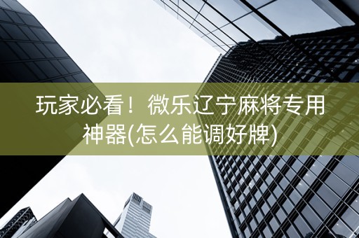 玩家必看！微乐辽宁麻将专用神器(怎么能调好牌)