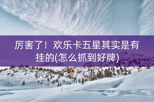 厉害了！欢乐卡五星其实是有挂的(怎么抓到好牌)