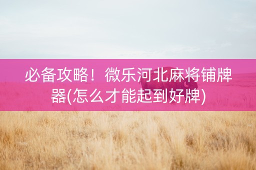 必备攻略！微乐河北麻将铺牌器(怎么才能起到好牌)