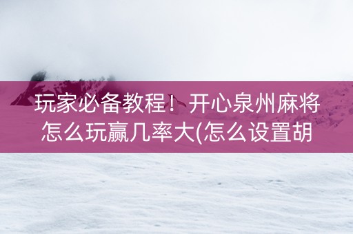 玩家必备教程！开心泉州麻将怎么玩赢几率大(怎么设置胡牌)