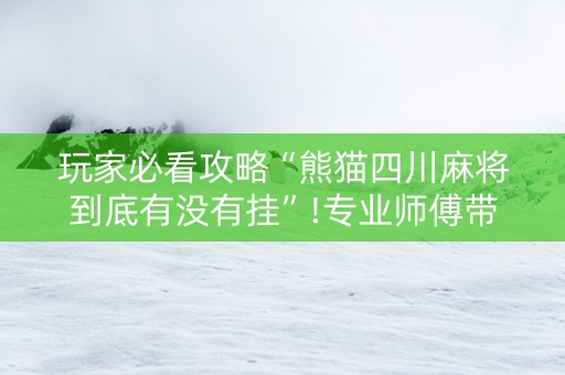 玩家必看攻略“熊猫四川麻将到底有没有挂”!专业师傅带你一起了解（详细教程）-抖音